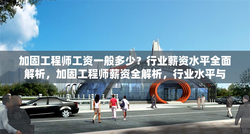 加固工程師工資一般多少？行業(yè)薪資水平全面解析，加固工程師薪資全解析，行業(yè)水平與