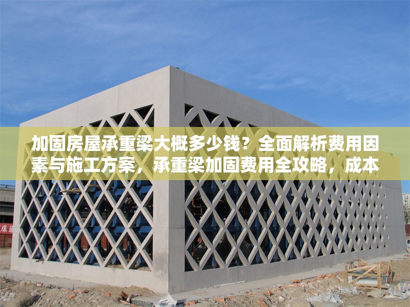 加固房屋承重梁大概多少錢？全面解析費(fèi)用因素與施工方案，承重梁加固費(fèi)用全攻略，成本解析