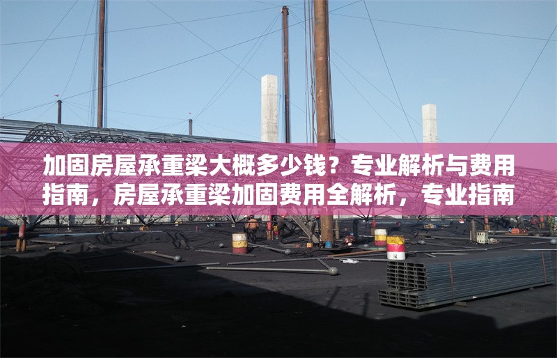 加固房屋承重梁大概多少錢？專業(yè)解析與費用指南，房屋承重梁加固費用全解析，專業(yè)指南與價格參考 行業(yè)新聞