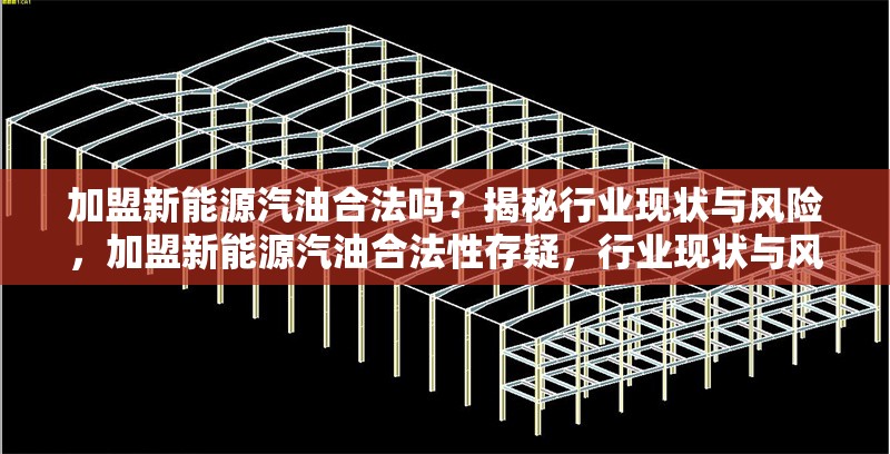 加盟新能源汽油合法嗎？揭秘行業(yè)現(xiàn)狀與風(fēng)險(xiǎn)，加盟新能源汽油合法性存疑，行業(yè)現(xiàn)狀與風(fēng)險(xiǎn)全解析 行業(yè)新聞