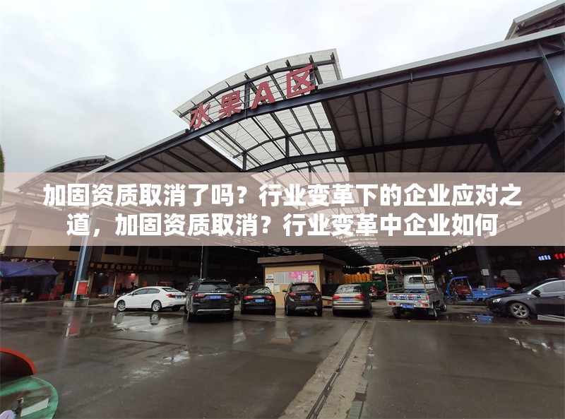 加固資質(zhì)取消了嗎？行業(yè)變革下的企業(yè)應(yīng)對之道，加固資質(zhì)取消？行業(yè)變革中企業(yè)如何
