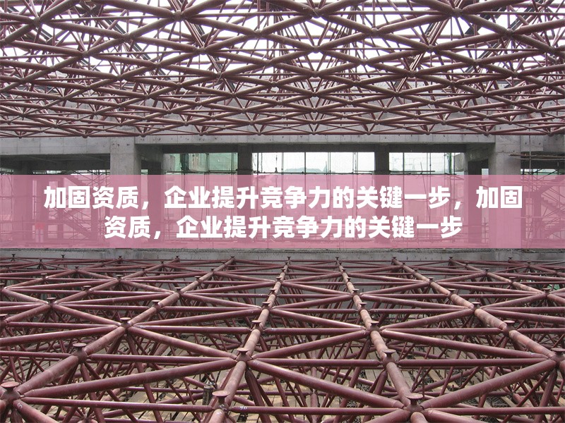 加固資質(zhì)，企業(yè)提升競爭力的關(guān)鍵一步，加固資質(zhì)，企業(yè)提升競爭力的關(guān)鍵一步