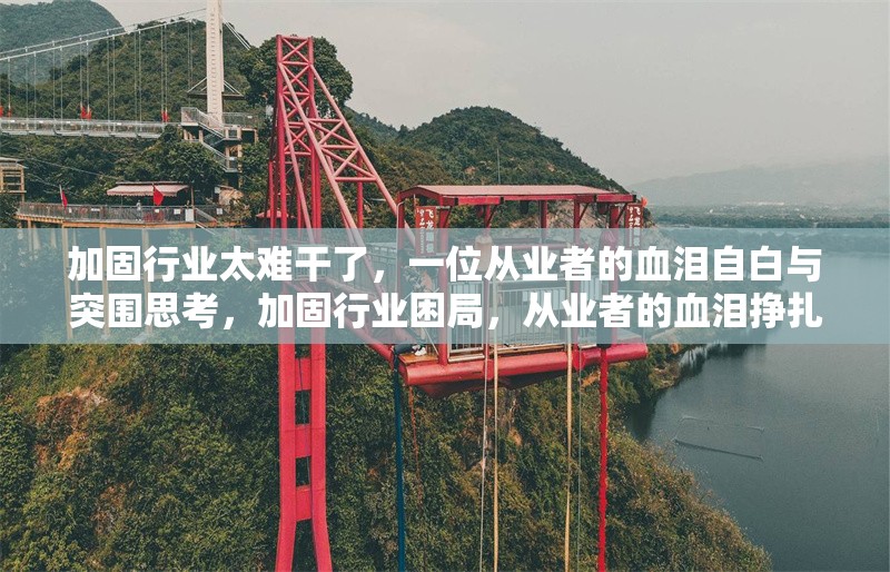 加固行業(yè)太難干了，一位從業(yè)者的血淚自白與突圍思考，加固行業(yè)困局，從業(yè)者的血淚掙扎與突圍之思