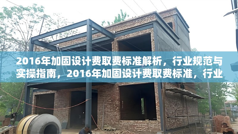 2016年加固設(shè)計費取費標(biāo)準(zhǔn)解析，行業(yè)規(guī)范與實操指南，2016年加固設(shè)計費取費標(biāo)準(zhǔn)，行業(yè)規(guī)范