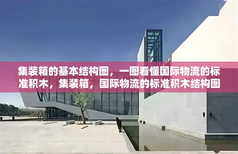 集裝箱的基本結(jié)構(gòu)圖，一圖看懂國際物流的標(biāo)準(zhǔn)積木，集裝箱，國際物流的標(biāo)準(zhǔn)積木結(jié)構(gòu)圖解