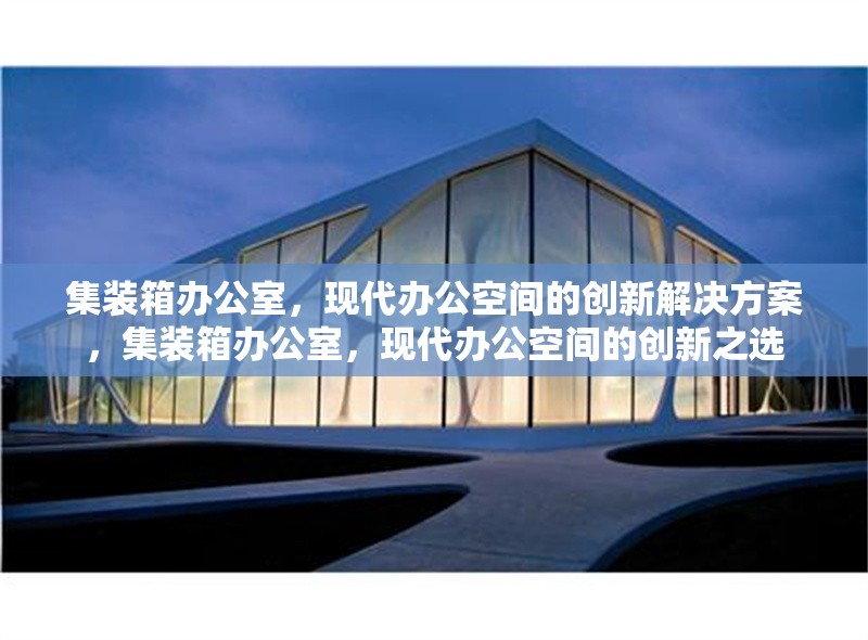 集裝箱辦公室，現(xiàn)代辦公空間的創(chuàng)新解決方案，集裝箱辦公室，現(xiàn)代辦公空間的創(chuàng)新之選