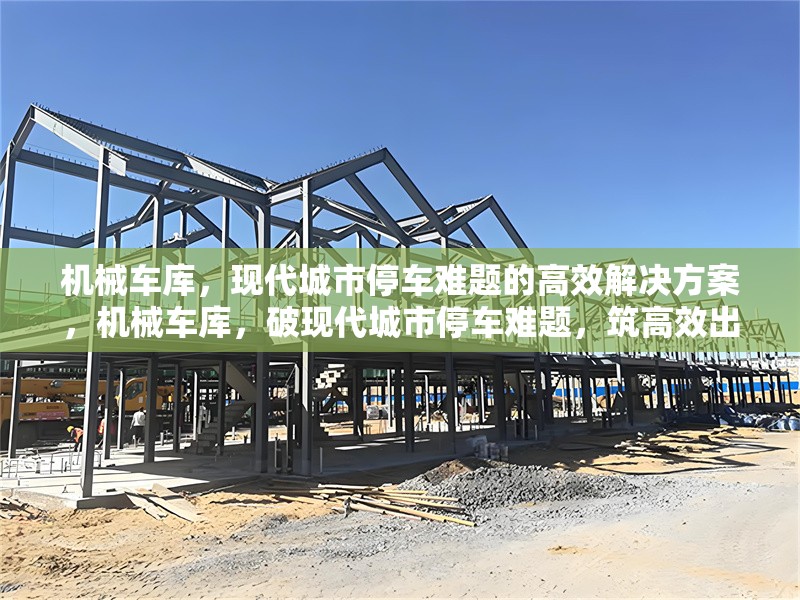 機(jī)械車庫，現(xiàn)代城市停車難題的高效解決方案，機(jī)械車庫，破現(xiàn)代城市停車難題，筑高效出行新篇 行業(yè)新聞
