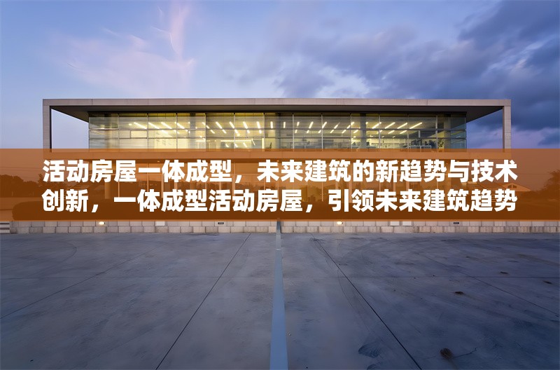 活動(dòng)房屋一體成型，未來建筑的新趨勢(shì)與技術(shù)創(chuàng)新，一體成型活動(dòng)房屋，引領(lǐng)未來建筑趨勢(shì)