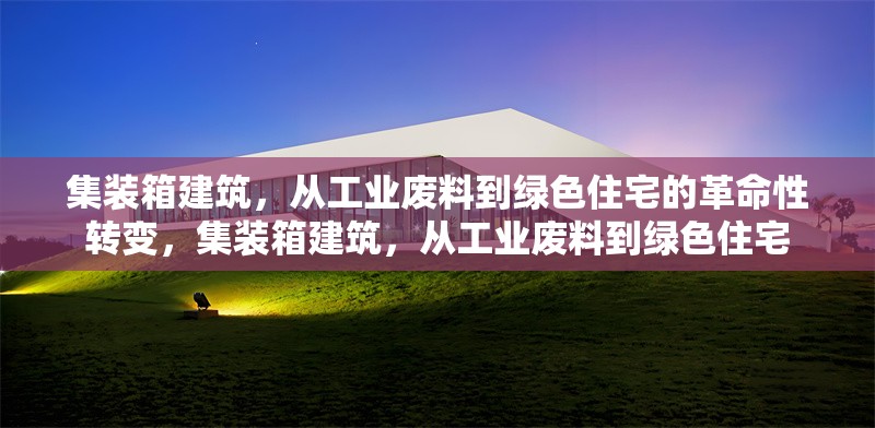 集裝箱建筑，從工業(yè)廢料到綠色住宅的革命性轉(zhuǎn)變，集裝箱建筑，從工業(yè)廢料到綠色住宅 行業(yè)新聞