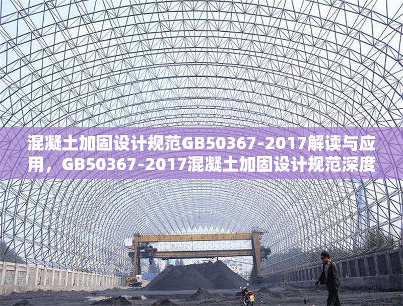 混凝土加固設(shè)計(jì)規(guī)范GB50367-2017解讀與應(yīng)用，GB50367-2017混凝土加固設(shè)計(jì)規(guī)范深度解讀與實(shí)踐應(yīng)用 行業(yè)新聞