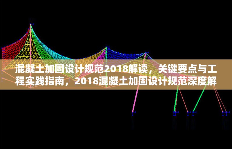 混凝土加固設(shè)計規(guī)范2018解讀，關(guān)鍵要點與工程實踐指南，2018混凝土加固設(shè)計規(guī)范深度解讀與工程實踐要