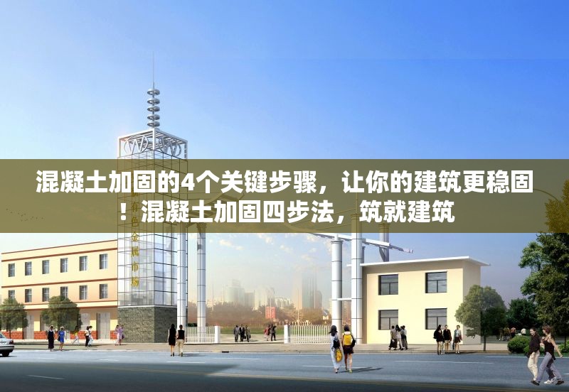 混凝土加固的4個(gè)關(guān)鍵步驟，讓你的建筑更穩(wěn)固！混凝土加固四步法，筑就建筑