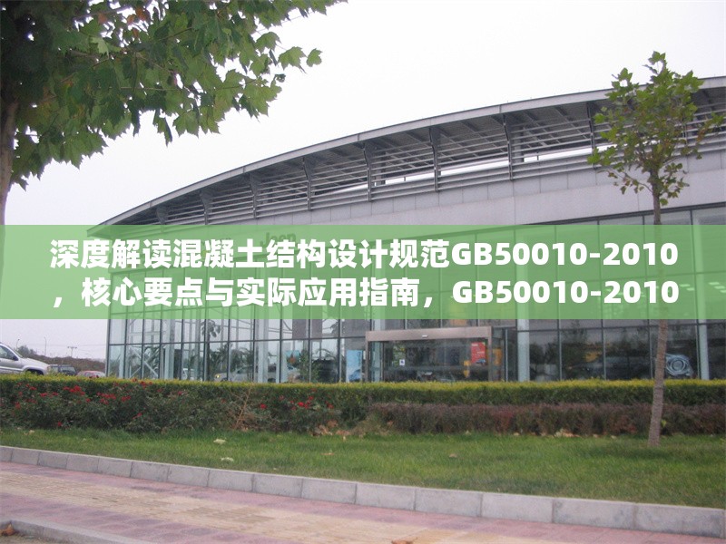 深度解讀混凝土結(jié)構(gòu)設(shè)計(jì)規(guī)范GB50010-2010，核心要點(diǎn)與實(shí)際應(yīng)用指南，GB50010-2010混凝土結(jié)構(gòu)設(shè)計(jì)規(guī)范深度剖析及應(yīng)用指引