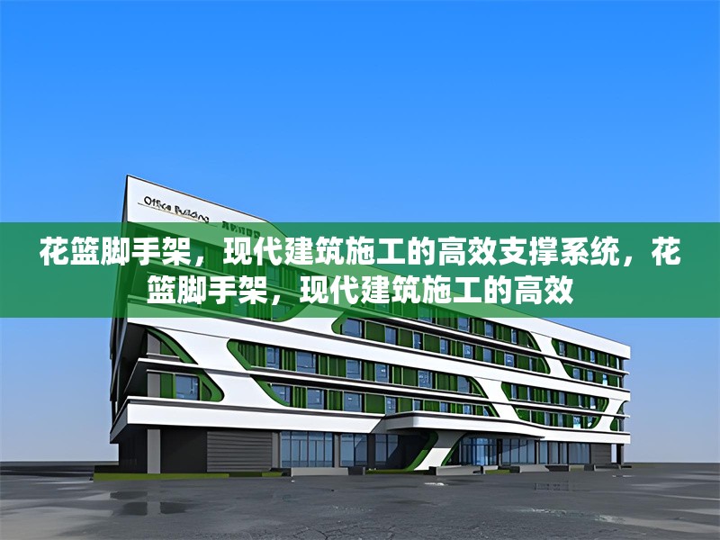 花籃腳手架，現(xiàn)代建筑施工的高效支撐系統(tǒng)，花籃腳手架，現(xiàn)代建筑施工的高效