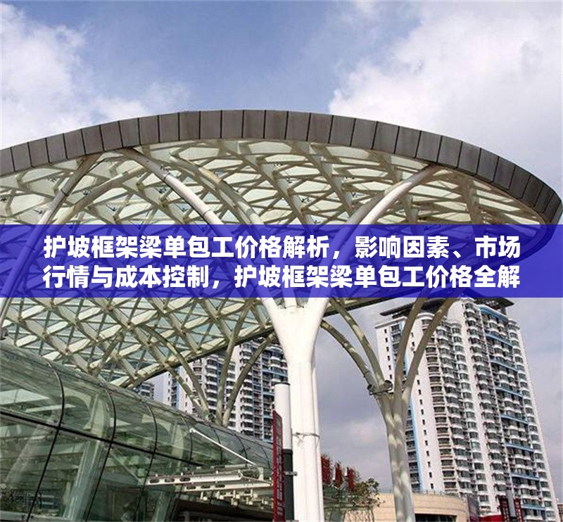 護(hù)坡框架梁單包工價(jià)格解析，影響因素、市場行情與成本控制，護(hù)坡框架梁單包工價(jià)格全解析，影響因素、市場行情與成本控制要點(diǎn) 行業(yè)新聞