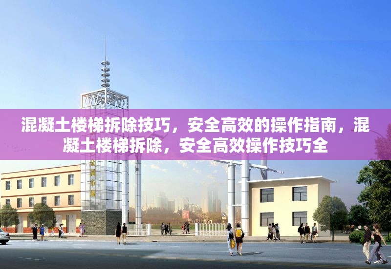 混凝土樓梯拆除技巧，安全高效的操作指南，混凝土樓梯拆除，安全高效操作技巧全