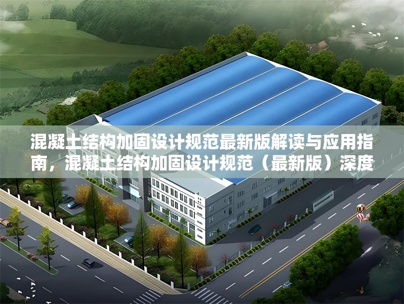 混凝土結構加固設計規(guī)范最新版解讀與應用指南，混凝土結構加固設計規(guī)范（最新版）深度解讀與應用實操指南 行業(yè)新聞