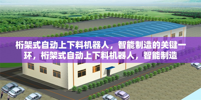 桁架式自動上下料機器人，智能制造的關(guān)鍵一環(huán)，桁架式自動上下料機器人，智能制造 行業(yè)新聞