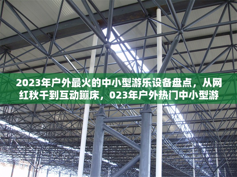 2023年戶外最火的中小型游樂設(shè)備盤點(diǎn)，從網(wǎng)紅秋千到互動蹦床，023年戶外熱門中小型游樂設(shè)備大盤點(diǎn)，網(wǎng)紅秋千與互動蹦床領(lǐng)銜