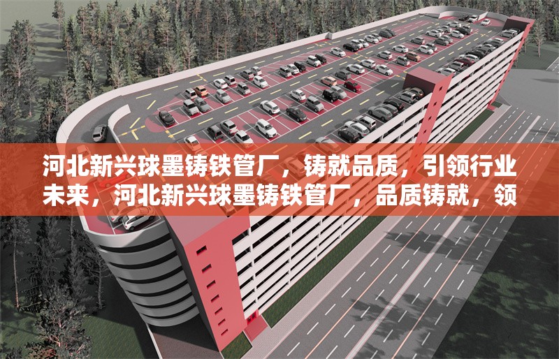 河北新興球墨鑄鐵管廠，鑄就品質(zhì)，引領(lǐng)行業(yè)未來，河北新興球墨鑄鐵管廠，品質(zhì)鑄就，領(lǐng)航行業(yè) 行業(yè)新聞