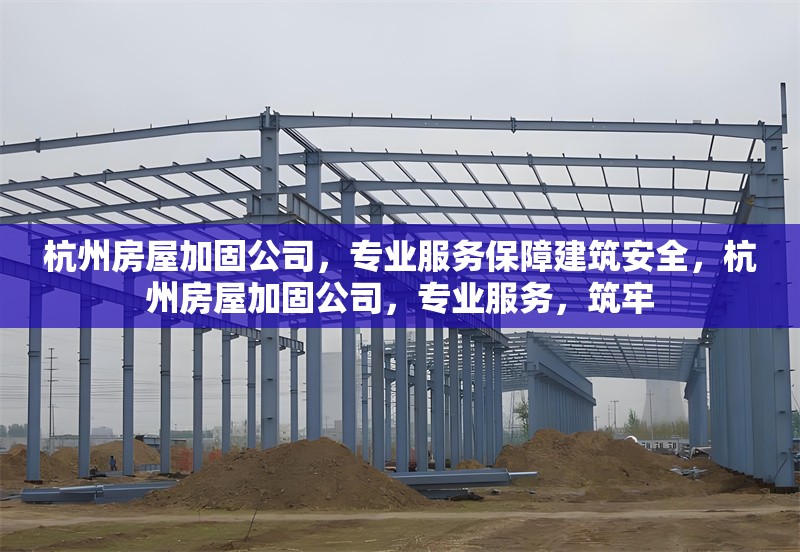杭州房屋加固公司，專業(yè)服務(wù)保障建筑安全，杭州房屋加固公司，專業(yè)服務(wù)，筑牢