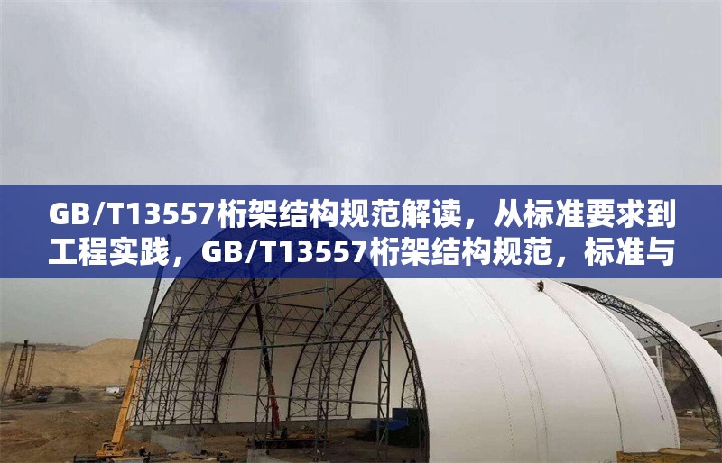 GB/T13557桁架結(jié)構(gòu)規(guī)范解讀，從標(biāo)準(zhǔn)要求到工程實(shí)踐，GB/T13557桁架結(jié)構(gòu)規(guī)范，標(biāo)準(zhǔn)與工程實(shí)踐的深度解讀