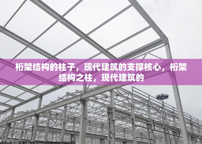 桁架結(jié)構(gòu)的柱子，現(xiàn)代建筑的支撐核心，桁架結(jié)構(gòu)之柱，現(xiàn)代建筑的