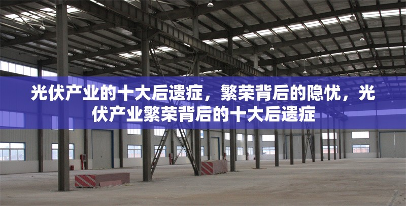 光伏產(chǎn)業(yè)的十大后遺癥，繁榮背后的隱憂，光伏產(chǎn)業(yè)繁榮背后的十大后遺癥