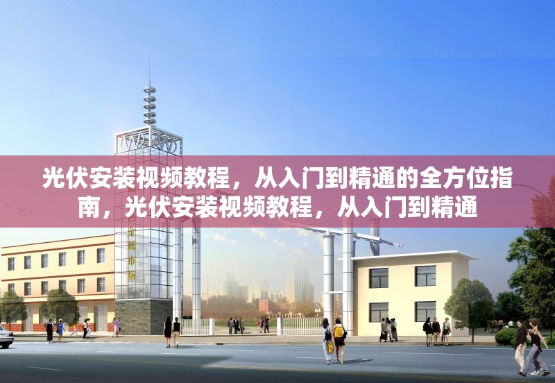 光伏安裝視頻教程，從入門到精通的全方位指南，光伏安裝視頻教程，從入門到精通 行業(yè)新聞