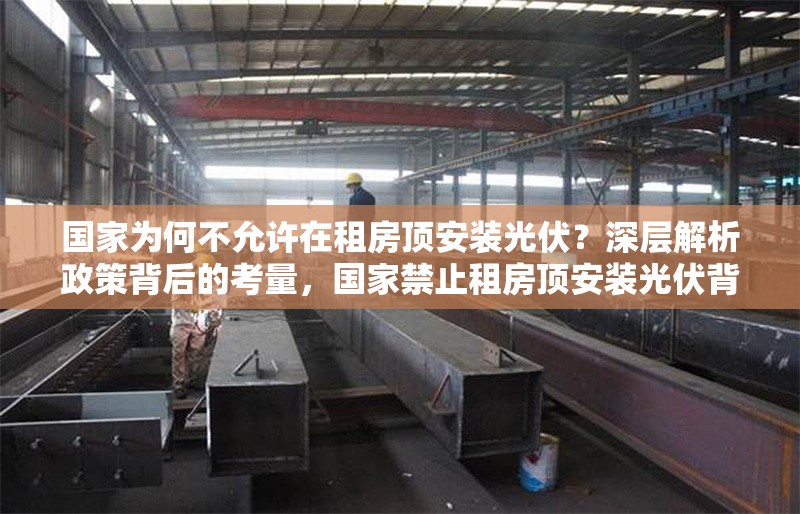 國家為何不允許在租房頂安裝光伏？深層解析政策背后的考量，國家禁止租房頂安裝光伏背后的政策考量