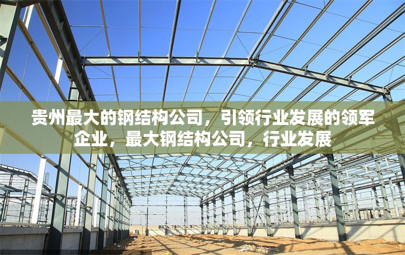 貴州最大的鋼結(jié)構(gòu)公司，引領(lǐng)行業(yè)發(fā)展的領(lǐng)軍企業(yè)，最大鋼結(jié)構(gòu)公司，行業(yè)發(fā)展