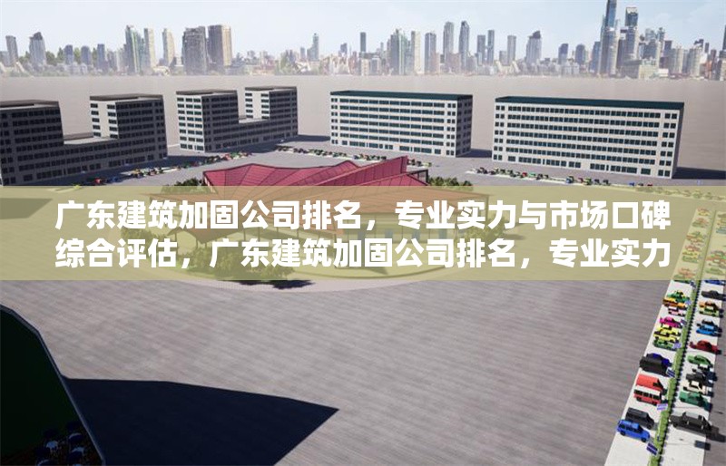 廣東建筑加固公司排名，專業(yè)實(shí)力與市場(chǎng)口碑綜合評(píng)估，廣東建筑加固公司排名，專業(yè)實(shí)力與市場(chǎng)口碑大盤點(diǎn) 行業(yè)新聞