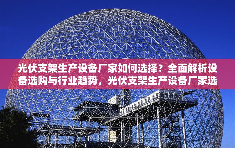 光伏支架生產(chǎn)設備廠家如何選擇？全面解析設備選購與行業(yè)趨勢，光伏支架生產(chǎn)設備廠家選型指南，設備選購要點與行業(yè)趨勢剖析
