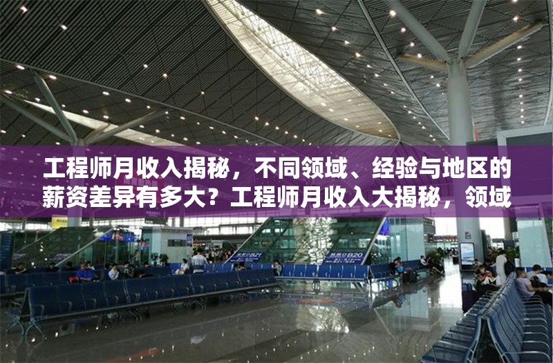 工程師月收入揭秘，不同領(lǐng)域、經(jīng)驗(yàn)與地區(qū)的薪資差異有多大？工程師月收入大揭秘，領(lǐng)域、經(jīng)驗(yàn)、地區(qū)下的薪資差距