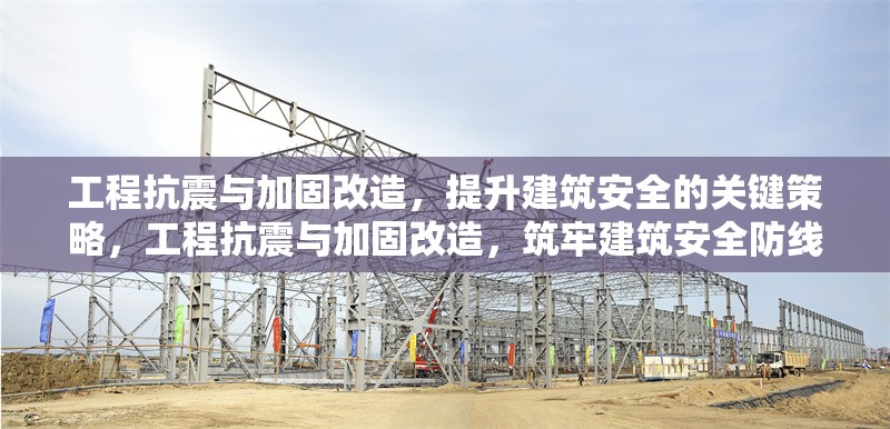 工程抗震與加固改造，提升建筑安全的關(guān)鍵策略，工程抗震與加固改造，筑牢建筑安全防線之關(guān)鍵策略