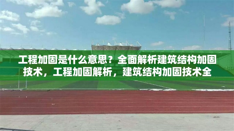 工程加固是什么意思？全面解析建筑結(jié)構(gòu)加固技術(shù)，工程加固解析，建筑結(jié)構(gòu)加固技術(shù)全
