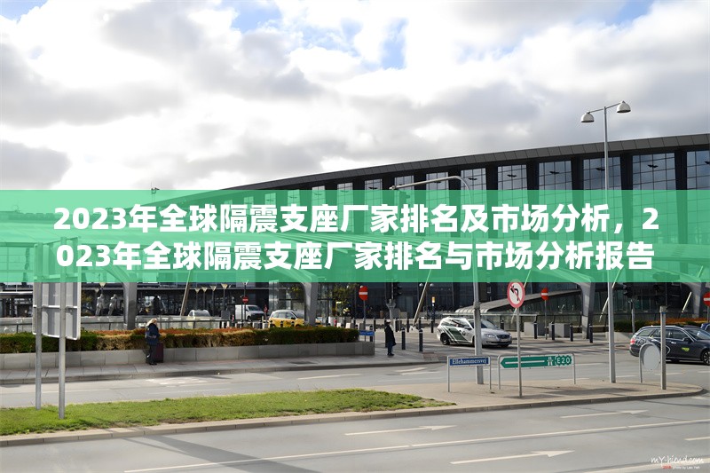2023年全球隔震支座廠家排名及市場分析，2023年全球隔震支座廠家排名與市場分析報告