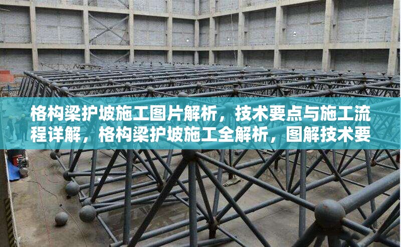 格構(gòu)梁護(hù)坡施工圖片解析，技術(shù)要點(diǎn)與施工流程詳解，格構(gòu)梁護(hù)坡施工全解析，圖解技術(shù)要點(diǎn)與 行業(yè)新聞