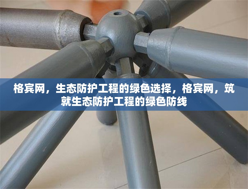 格賓網(wǎng)，生態(tài)防護(hù)工程的綠色選擇，格賓網(wǎng)，筑就生態(tài)防護(hù)工程的綠色防線 行業(yè)新聞