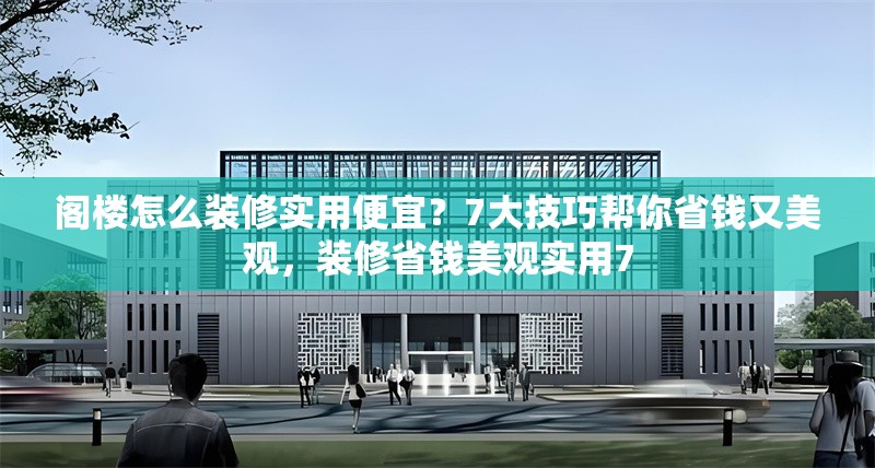 閣樓怎么裝修實(shí)用便宜？7大技巧幫你省錢又美觀，裝修省錢美觀實(shí)用7 行業(yè)新聞