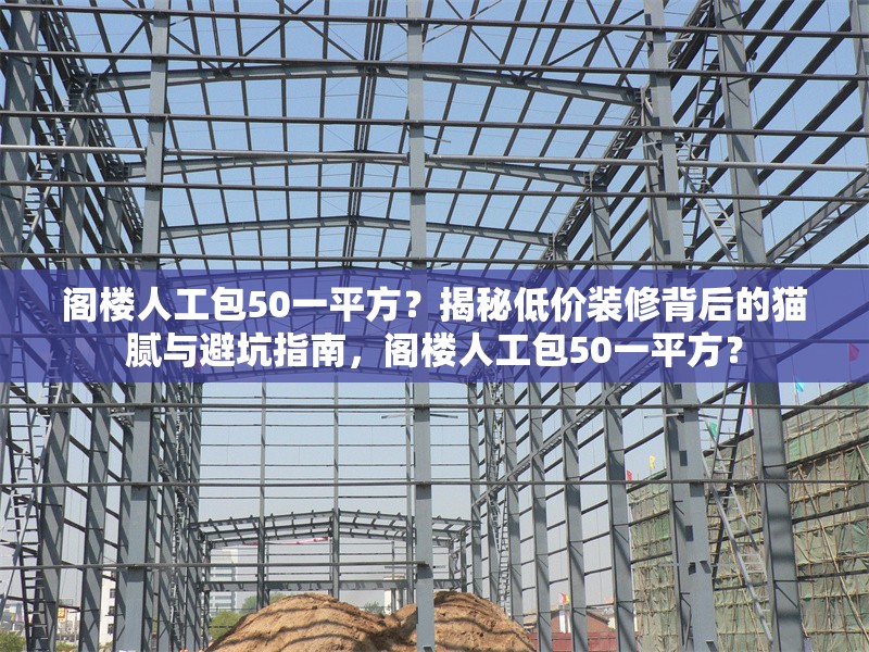 閣樓人工包50一平方？揭秘低價(jià)裝修背后的貓膩與避坑指南，閣樓人工包50一平方？