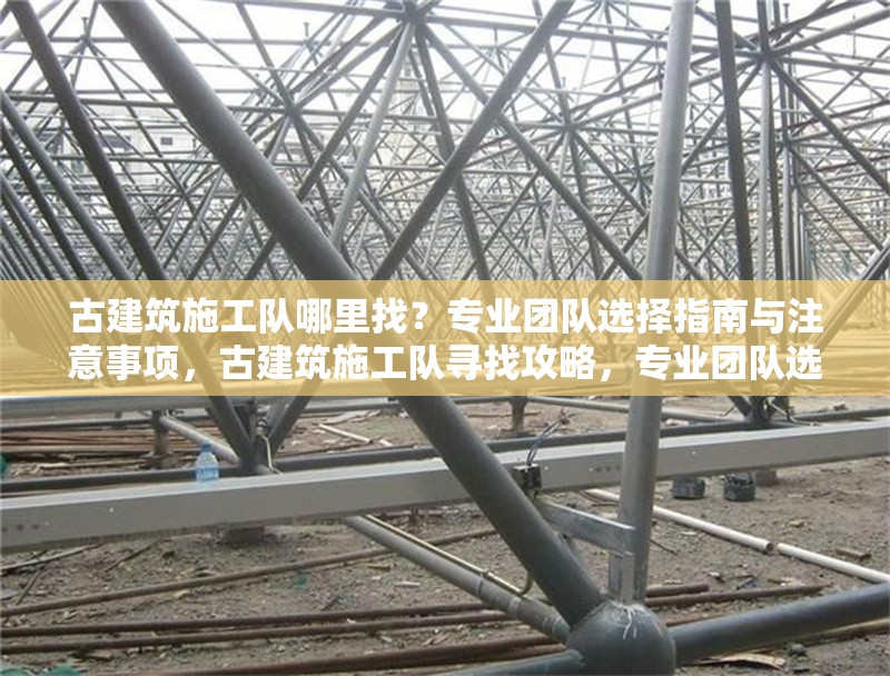古建筑施工隊哪里找？專業(yè)團隊選擇指南與注意事項，古建筑施工隊尋找攻略，專業(yè)團隊選擇及注意事項詳解 行業(yè)新聞