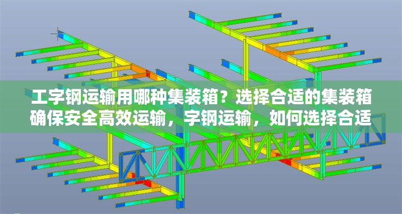 工字鋼運(yùn)輸用哪種集裝箱？選擇合適的集裝箱確保安全高效運(yùn)輸，字鋼運(yùn)輸，如何選擇合適的集裝箱確保安全
