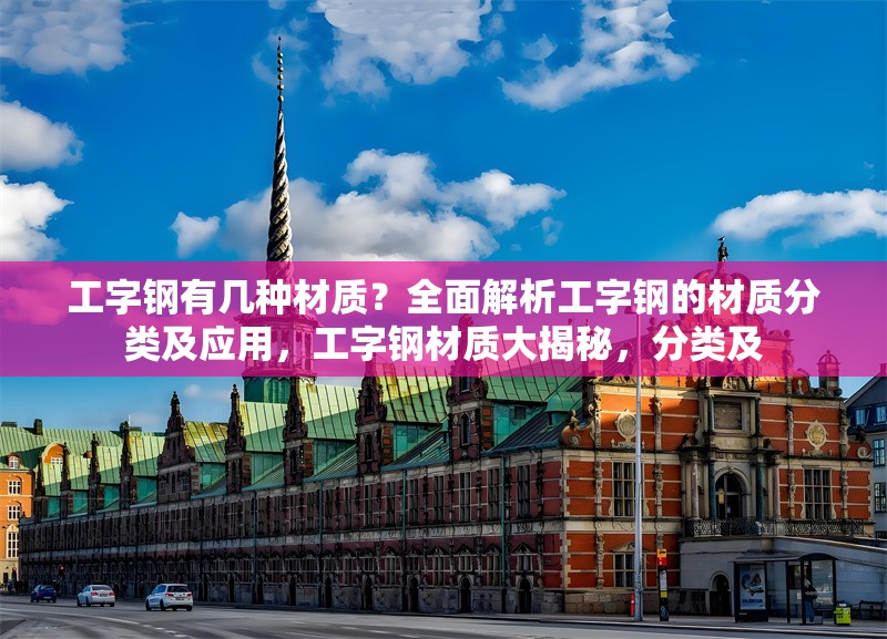 工字鋼有幾種材質(zhì)？全面解析工字鋼的材質(zhì)分類及應(yīng)用，工字鋼材質(zhì)大揭秘，分類及