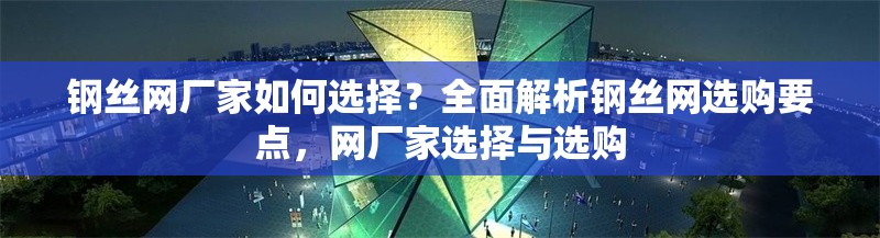 鋼絲網(wǎng)廠家如何選擇？全面解析鋼絲網(wǎng)選購要點，網(wǎng)廠家選擇與選購