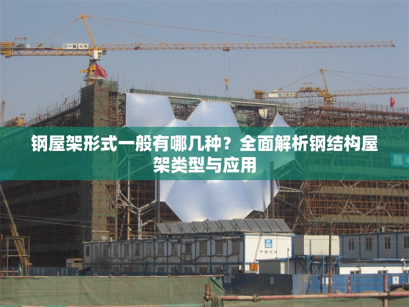 鋼屋架形式一般有哪幾種？全面解析鋼結(jié)構(gòu)屋架類型與應(yīng)用