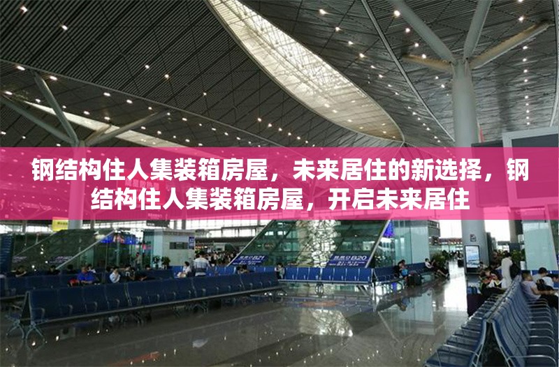 鋼結(jié)構(gòu)住人集裝箱房屋，未來居住的新選擇，鋼結(jié)構(gòu)住人集裝箱房屋，開啟未來居住