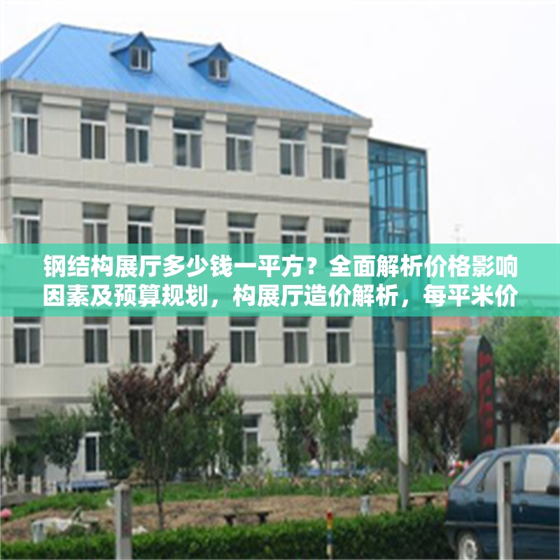 鋼結(jié)構(gòu)展廳多少錢(qián)一平方？全面解析價(jià)格影響因素及預(yù)算規(guī)劃，構(gòu)展廳造價(jià)解析，每平米價(jià)格及成本