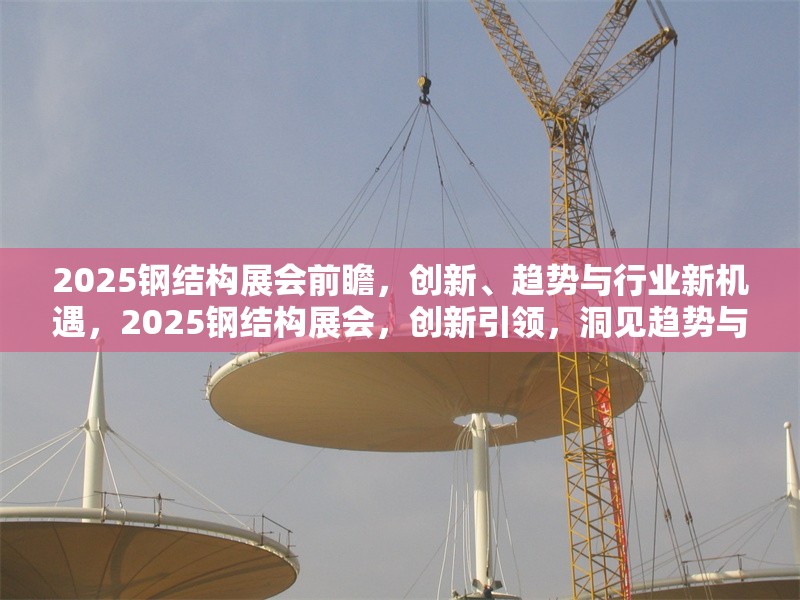 2025鋼結(jié)構(gòu)展會前瞻，創(chuàng)新、趨勢與行業(yè)新機(jī)遇，2025鋼結(jié)構(gòu)展會，創(chuàng)新引領(lǐng)，洞見趨勢與
