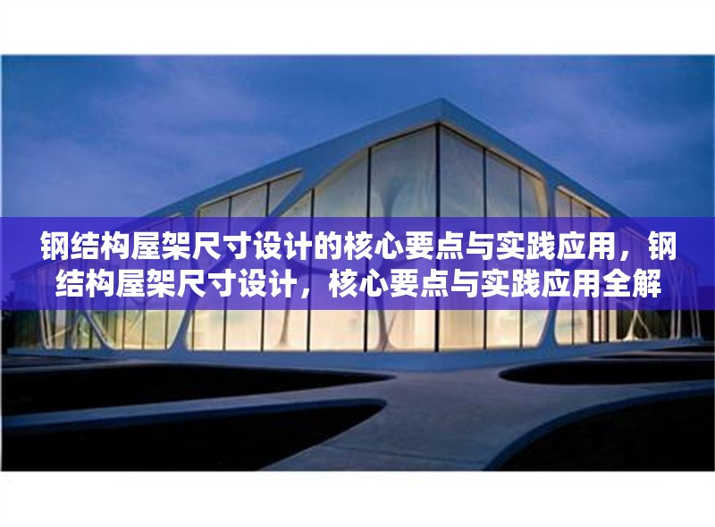 鋼結(jié)構(gòu)屋架尺寸設(shè)計的核心要點與實踐應(yīng)用，鋼結(jié)構(gòu)屋架尺寸設(shè)計，核心要點與實踐應(yīng)用全解析